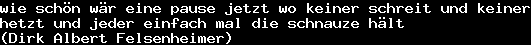 wie schön wär eine pause jetzt wo keiner schreit und keiner&#10;hetzt und jeder einfach mal die schnauze hält&#10;(Dirk Albert Felsenheimer)