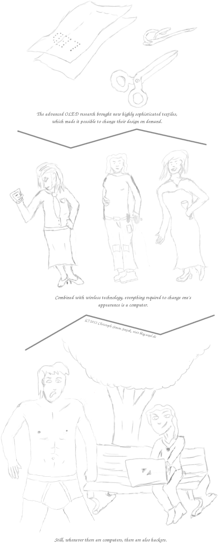 Panel 1: A transparent foil with dots showing "LED", a needle with a thread, and scissors are shown. Subtitle: "The advanced OLED research brought new highly sophisticated textiles, which made it possible to change their design on demand." -- Panel 2: A female model is shown in three different outfits. Subtitle: "Combined with wireless technology, everything required to change one's appearance is a computer." -- Panel 3: A woman with a laptop is sitting at a park bench, venmously grinning. In front of her stands a shocked man in underpants. Subtitle: "Still, whenever there are computers, there are also hackers."