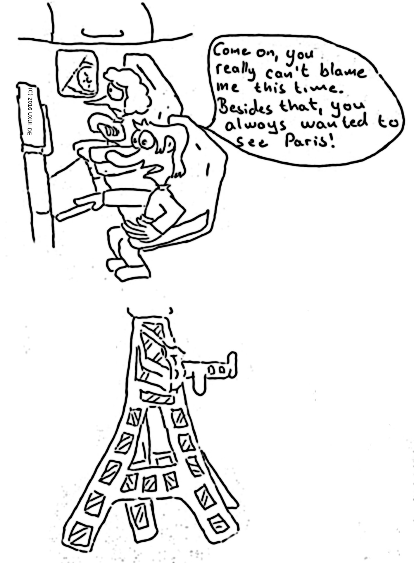 Panel 1: Two persons sitting in a plane. The person on the right side crosses arms and looks out of the window sadly. The person on the right side plays with the table of the front-seat and says: "Come on, you really can't blame me this time. Besides that, you always wanted to see Paris!" -- Panel 2: The plane crashes into the Eiffel Tower.